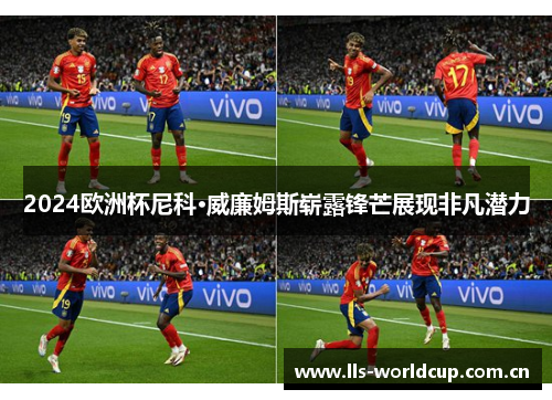 2024欧洲杯尼科·威廉姆斯崭露锋芒展现非凡潜力 2024欧洲杯尼科·威廉姆斯崭露锋芒展现非凡潜力