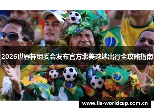 2026世界杯组委会发布官方北美球迷出行全攻略指南 2026世界杯组委会发布官方北美球迷出行全攻略指南