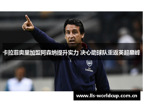 卡拉菲奥里加盟阿森纳提升实力 决心助球队重返英超巅峰 卡拉菲奥里加盟阿森纳提升实力 决心助球队重返英超巅峰